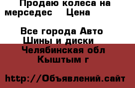 Продаю колеса на мерседес  › Цена ­ 40 000 - Все города Авто » Шины и диски   . Челябинская обл.,Кыштым г.